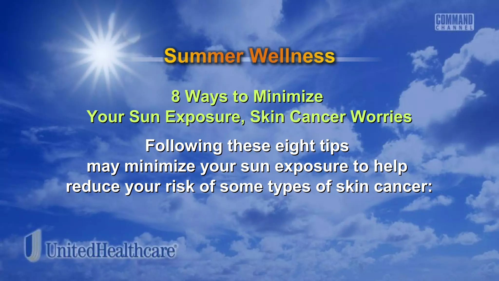 8 Ways to Minimize8 Ways to Minimize
Your Sun Exposure, Skin Cancer WorriesYour Sun Exposure, Skin Cancer Worries
Following these eight tipsFollowing these eight tips
may minimize your sun exposure to helpmay minimize your sun exposure to help
reduce your risk of some types of skin cancer:reduce your risk of some types of skin cancer:
 