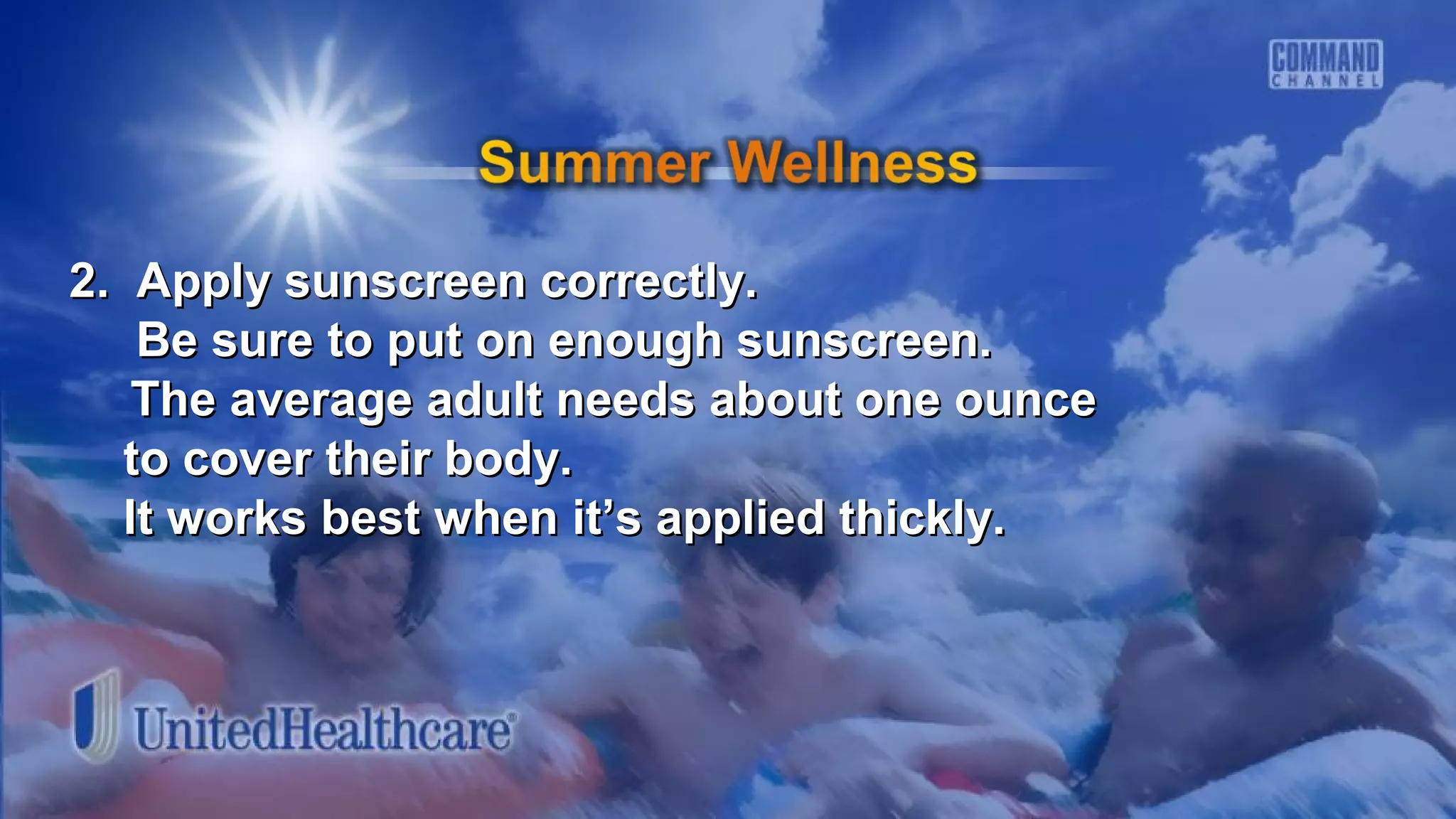 2. Apply sunscreen correctly.2. Apply sunscreen correctly.
Be sure to put on enough sunscreen.Be sure to put on enough sunscreen.
The average adult needs about one ounceThe average adult needs about one ounce
to cover their body.to cover their body.
It works best when it’s applied thickly.It works best when it’s applied thickly.
 
