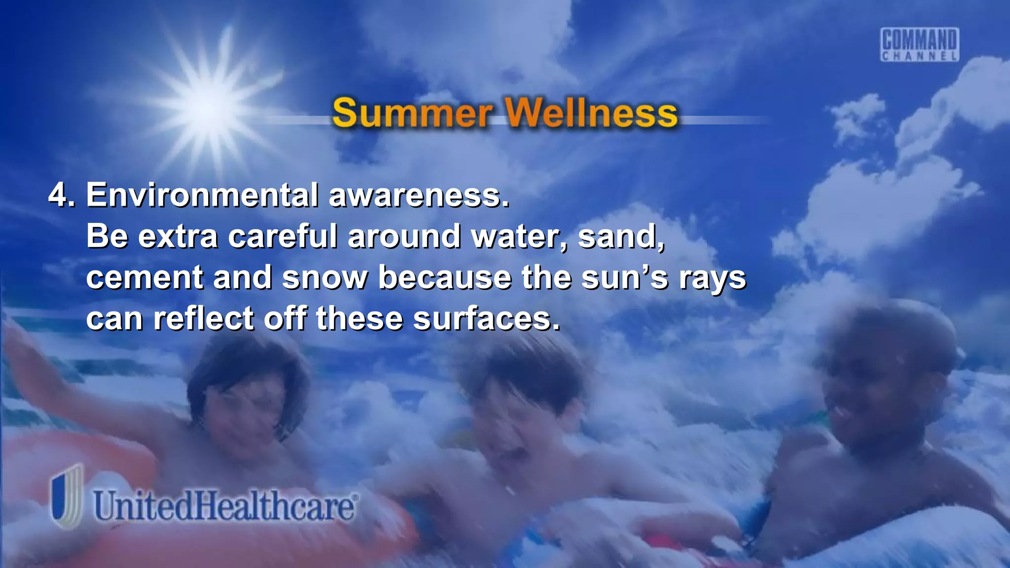 4. Environmental awareness.4. Environmental awareness.
Be extra careful around water, sand,Be extra careful around water, sand,
cement and snow because the sun’s rayscement and snow because the sun’s rays
can reflect off these surfaces.can reflect off these surfaces.
 