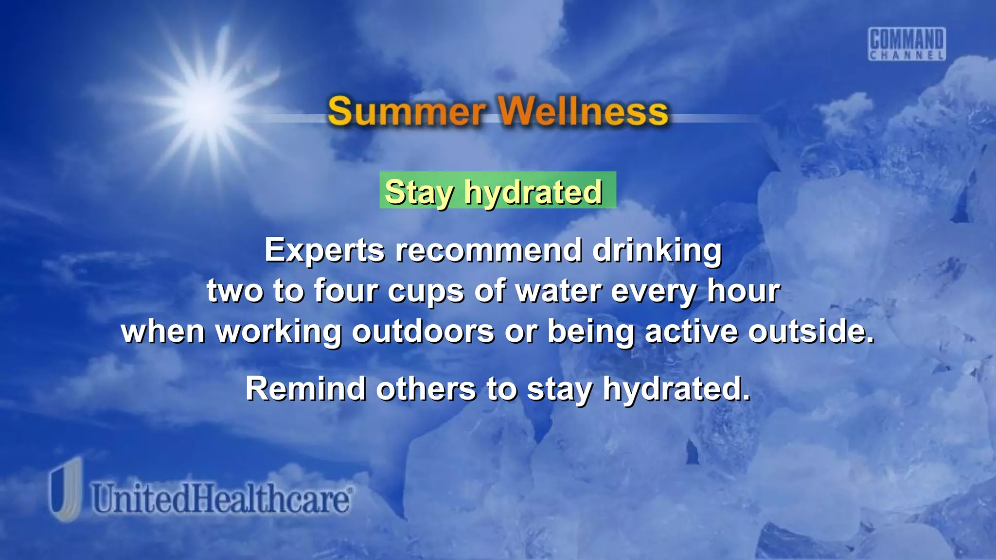 Stay hydratedStay hydrated
Experts recommend drinkingExperts recommend drinking
two to four cups of water every hourtwo to four cups of water every hour
when working outdoors or being active outside.when working outdoors or being active outside.
Remind others to stay hydrated.Remind others to stay hydrated.
 