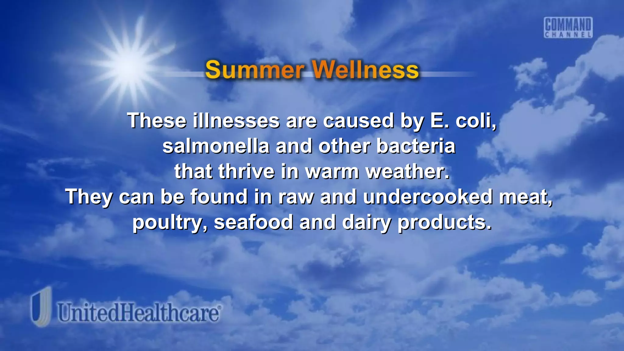 These illnesses are caused by E. coli,These illnesses are caused by E. coli,
salmonella and other bacteriasalmonella and other bacteria
that thrive in warm weather.that thrive in warm weather.
They can be found in raw and undercooked meat,They can be found in raw and undercooked meat,
poultry, seafood and dairy products.poultry, seafood and dairy products.
 