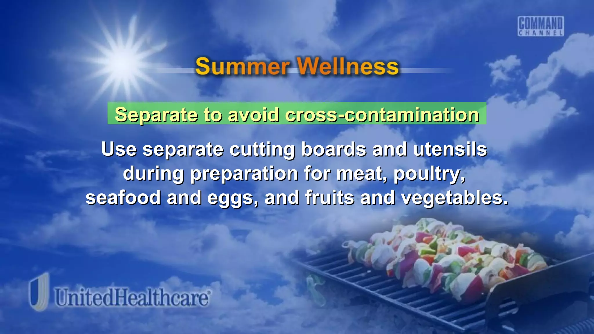 Separate to avoid cross-contaminationSeparate to avoid cross-contamination
Use separate cutting boards and utensilsUse separate cutting boards and utensils
during preparation for meat, poultry,during preparation for meat, poultry,
seafood and eggs, and fruits and vegetables.seafood and eggs, and fruits and vegetables.
 
