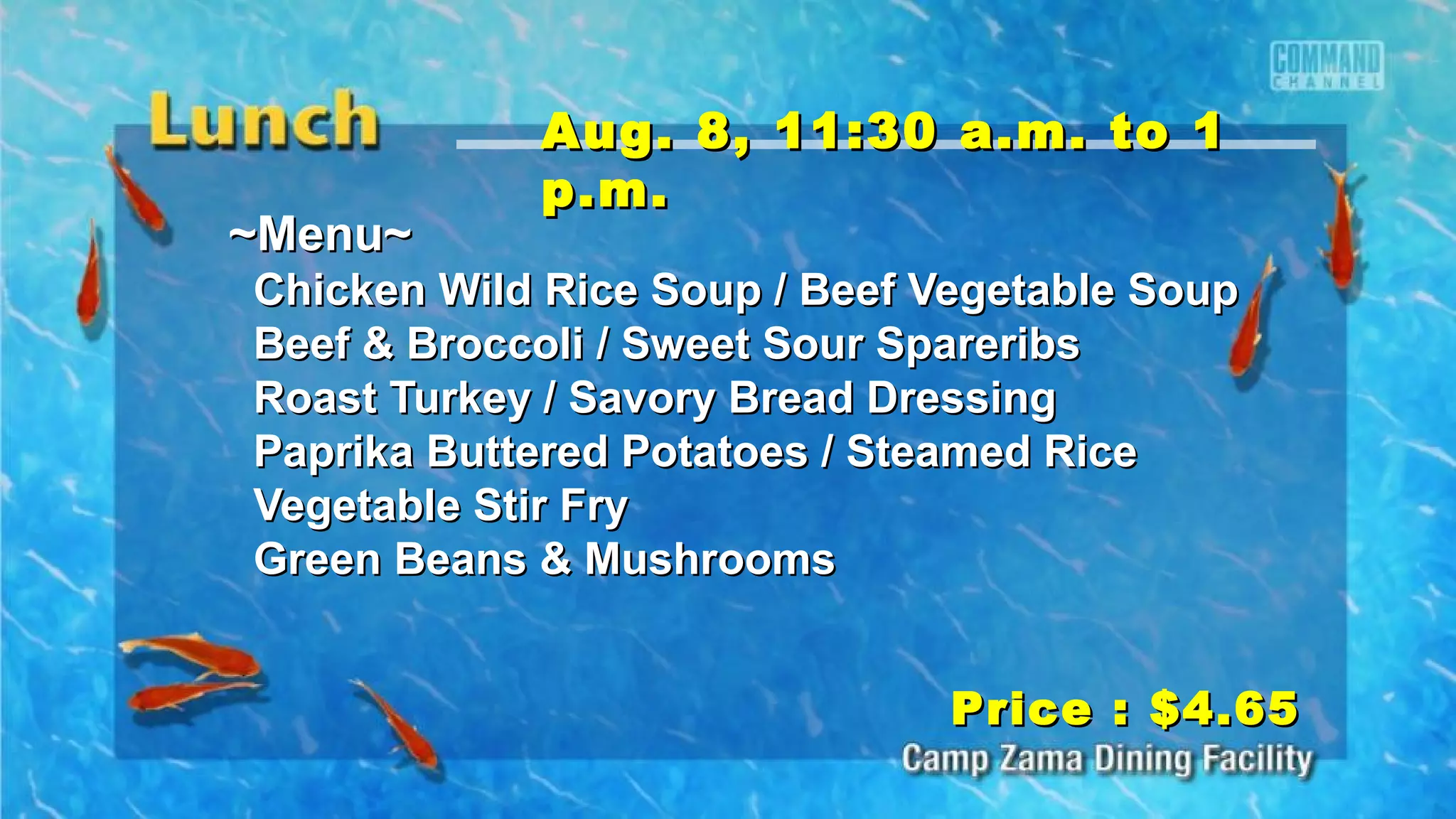 ~Menu~~Menu~
Chicken Wild Rice Soup / Beef Vegetable SoupChicken Wild Rice Soup / Beef Vegetable Soup
Beef & Broccoli / Sweet Sour SpareribsBeef & Broccoli / Sweet Sour Spareribs
Roast Turkey / Savory Bread DressingRoast Turkey / Savory Bread Dressing
Paprika Buttered Potatoes / Steamed RicePaprika Buttered Potatoes / Steamed Rice
Vegetable Stir FryVegetable Stir Fry
Green Beans & MushroomsGreen Beans & Mushrooms
Price : $4.65Price : $4.65
Aug. 8, 11:30 a.m. to 1Aug. 8, 11:30 a.m. to 1
p.m.p.m.
 