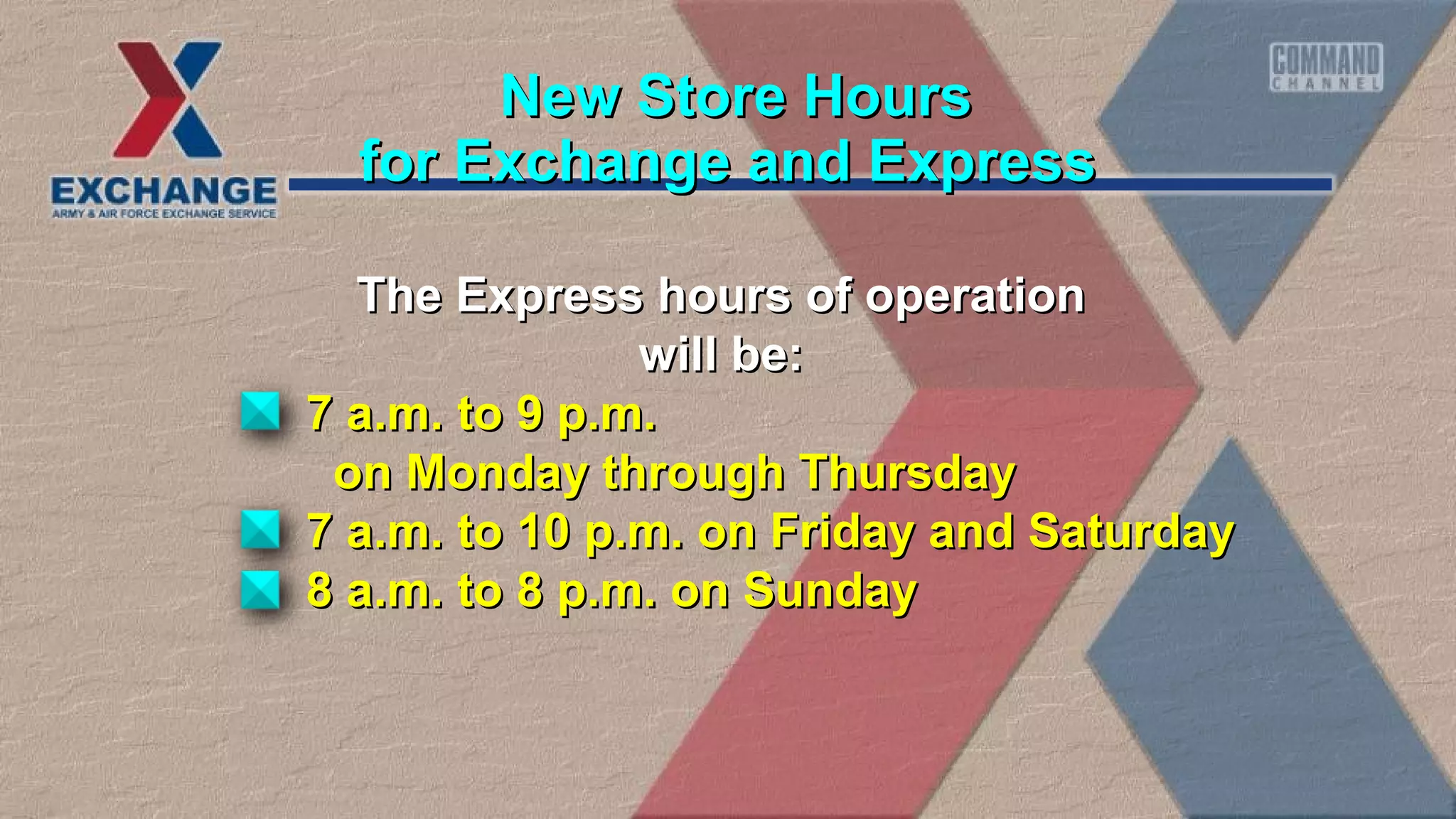 The Express hours of operationThe Express hours of operation
will be:will be:
7 a.m. to 9 p.m.7 a.m. to 9 p.m.
on Monday through Thursdayon Monday through Thursday
7 a.m. to 10 p.m. on Friday and Saturday7 a.m. to 10 p.m. on Friday and Saturday
8 a.m. to 8 p.m. on Sunday8 a.m. to 8 p.m. on Sunday
for Exchange and Expressfor Exchange and Express
New Store HoursNew Store Hours
 