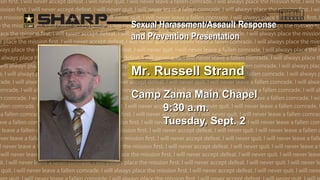 SSeexxuuaall HHaarraassssmmeenntt//AAssssaauulltt RReessppoonnssee 
aanndd PPrreevveennttiioonn PPrreesseennttaattiioonn 
MMrr.. RRuusssseellll SSttrraanndd 
CCaammpp ZZaammaa MMaaiinn CChhaappeell 
99::3300 aa..mm.. 
TTuueessddaayy,, SSeepptt.. 22 
 