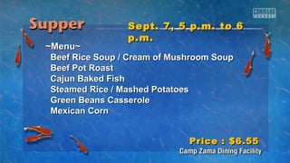 SSeepptt.. 77,, 55 pp..mm.. ttoo 66 
pp..mm.. 
~~MMeennuu~~ 
BBeeeeff RRiiccee SSoouupp // CCrreeaamm ooff MMuusshhrroooomm SSoouupp 
BBeeeeff PPoott RRooaasstt 
CCaajjuunn BBaakkeedd FFiisshh 
SStteeaammeedd RRiiccee // MMaasshheedd PPoottaattooeess 
GGrreeeenn BBeeaannss CCaasssseerroollee 
MMeexxiiccaann CCoorrnn 
PPrriiccee :: $$66..5555 
 