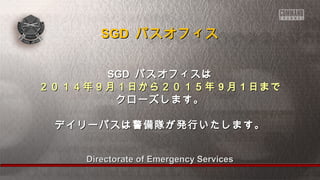 SSGGDD パスオフィス
SSGGDD パスオフィスは
２２００１１４４年９９月１１日から２２００１１５５年99月11日まで
クローズします。 
デイリーパスは警備隊が発行いたします。
Directorate ooff EEmmeerrggeennccyy SSeerrvviicceess 
 