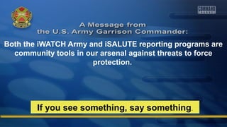 Both the iWATCH Army and iSALUTE reporting programs are 
community tools in our arsenal against threats to force 
protection. 
If you see something, say something. 
 