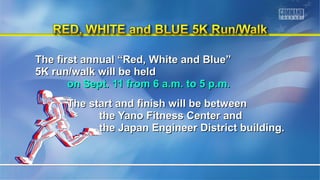The first annual ““RReedd,, WWhhiittee aanndd BBlluuee”” 
55KK rruunn//wwaallkk wwiillll bbee hheelldd 
oonn SSeepptt.. 1111 ffrroomm 66 aa..mm.. ttoo 55 pp..mm.. 
TThhee ssttaarrtt aanndd ffiinniisshh wwiillll bbee bbeettwweeeenn 
tthhee YYaannoo FFiittnneessss CCeenntteerr aanndd 
tthhee JJaappaann EEnnggiinneeeerr DDiissttrriicctt bbuuiillddiinngg.. 
 