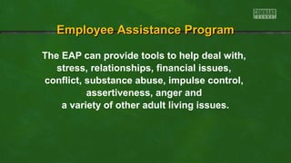 EEmmppllooyyeeee AAssssiissttaannccee PPrrooggrraamm 
The EAP can provide tools to help deal with, 
stress, relationships, financial issues, 
conflict, substance abuse, impulse control, 
assertiveness, anger and 
a variety of other adult living issues. 
 
