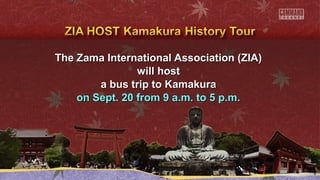 The Zama International AAssssoocciiaattiioonn ((ZZIIAA)) 
wwiillll hhoosstt 
aa bbuuss ttrriipp ttoo KKaammaakkuurraa 
oonn SSeepptt.. 2200 ffrroomm 99 aa..mm.. ttoo 55 pp..mm.. 
 