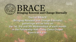 TThhee ffaallll BBRRAACCEE 
((BBrriinnggiinngg RReenneewwaall aanndd CChhaannggee EEtteerrnnaallllyy)) 
ggaatthheerriinnggss wwiillll bbee hheelldd oonn 
tthhee 11sstt,, 33rrdd aanndd 55tthh WWeeddnneessddaayyss ooff eeaacchh mmoonntthh 
iinn tthhee FFeelllloowwsshhiipp HHaallll,, CCaammpp ZZaammaa CChhaappeell 
ffrroomm 66 ttoo 88 pp..mm.. 
 