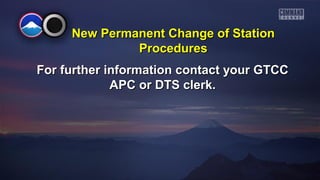 New PPeerrmmaanneenntt CChhaannggee ooff SSttaattiioonn 
PPrroocceedduurreess 
FFoorr ffuurrtthheerr iinnffoorrmmaattiioonn ccoonnttaacctt yyoouurr GGTTCCCC 
AAPPCC oorr DDTTSS cclleerrkk.. 
 