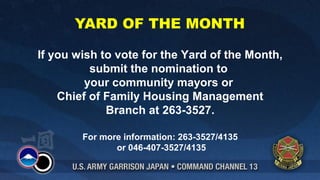 YARD OF THE MONTH 
If you wish to vote for the Yard of the Month, 
submit the nomination to 
your community mayors or 
Chief of Family Housing Management 
Branch at 263-3527. 
For more information: 263-3527/4135 
or 046-407-3527/4135 
 