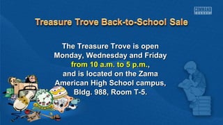 The Treasure TTrroovvee iiss ooppeenn 
MMoonnddaayy,, WWeeddnneessddaayy aanndd FFrriiddaayy 
ffrroomm 1100 aa..mm.. ttoo 55 pp..mm..,, 
aanndd iiss llooccaatteedd oonn tthhee ZZaammaa 
AAmmeerriiccaann HHiigghh SScchhooooll ccaammppuuss,, 
BBllddgg.. 998888,, RRoooomm TT--55.. 
 