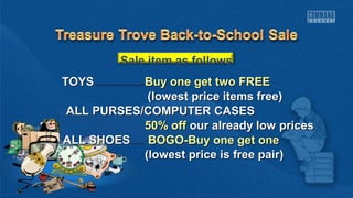 Sale item as follows 
TTOOYYSS BBuuyy oonnee ggeett ttwwoo FFRREEEE 
((lloowweesstt pprriiccee iitteemmss ffrreeee)) 
AALLLL PPUURRSSEESS//CCOOMMPPUUTTEERR CCAASSEESS 
5500%% ooffff oouurr aallrreeaaddyy llooww pprriicceess 
AALLLL SSHHOOEESS BBOOGGOO--BBuuyy oonnee ggeett oonnee 
((lloowweesstt pprriiccee iiss ffrreeee ppaaiirr)) 
 