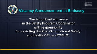 The incumbent wwiillll sseerrvvee 
aass tthhee SSaaffeettyy PPrrooggrraamm CCoooorrddiinnaattoorr 
wwiitthh rreessppoonnssiibbiilliittyy 
ffoorr aassssiissttiinngg tthhee PPoosstt OOccccuuppaattiioonnaall SSaaffeettyy 
aanndd HHeeaalltthh OOffffiicceerr ((PPOOSSHHOO)).. 
 
