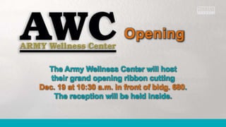 Opening 
The Army Wellness Center will host 
their grand opening ribbon cutting 
Dec. 19 at 10:30 a.m. in front of bldg. 680. 
The reception will be held inside. 
 