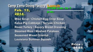 Feb. 13,
2014
~Menu~

11:30 a.m. to 1
p.m .

Miso Soup / Chicken Egg Drop Soup
Kalua Pig Cabbage / Teriyaki Chicken
Roast Turkey / Savory Bread Dressing
Steamed Rice / Mashed Potatoes
Seasoned Mixed Oriental
Louisiana Summer Squash
Price :
$4.65

 