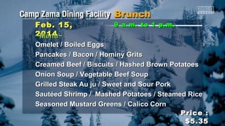 Feb. 15,
2014
~Menu~

9 a.m. to 1 p.m .

Omelet / Boiled Eggs
Pancakes / Bacon / Hominy Grits
Creamed Beef / Biscuits / Hashed Brown Potatoes
Onion Soup / Vegetable Beef Soup
Grilled Steak Au ju / Sweet and Sour Pork
Sautéed Shrimp / Mashed Potatoes / Steamed Rice
Seasoned Mustard Greens / Calico Corn
Price :
$5.35

 