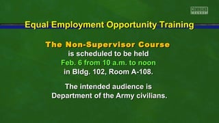 Equal Employment Opportunity Training
T he Non-Super visor Cour se
is scheduled to be held
Feb. 6 from 10 a.m. to noon
in Bldg. 102, Room A-108.
The intended audience is
Department of the Army civilians.

 