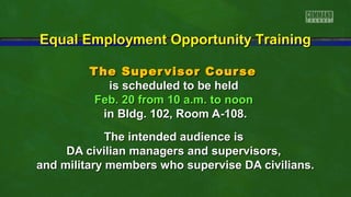 Equal Employment Opportunity Training
T he Super visor Cour se
is scheduled to be held
Feb. 20 from 10 a.m. to noon
in Bldg. 102, Room A-108.
The intended audience is
DA civilian managers and supervisors,
and military members who supervise DA civilians.

 