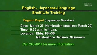 Sagami Depot (Japanese Session)
Date: March 27 (Nomination deadline: March 20)
Time: 9:30 a.m. to 4 p.m.
Location: Bldg. 164-S6,
Maintenance Division Classroom
Call 263-4814 for more information.

 