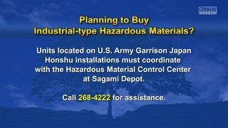 Units located on U.S. Army Garrison Japan
Honshu installations must coordinate
with the Hazardous Material Control Center
at Sagami Depot.
Call 268-4222 for assistance.

 