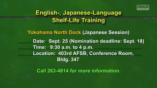 Yokohama North Dock (Japanese Session)
Date: Sept. 25 (Nomination deadline: Sept. 18)
Time: 9:30 a.m. to 4 p.m.
Location: 403rd AFSB, Conference Room,
Bldg. 347
Call 263-4814 for more information.

 