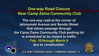 One-way Road Closure
Near Camp Zama Community Club
The one-way road at the corner of
Ishinomaki Avenue and Sendai Street
that allows passage through
the Camp Zama Community Club parking lot
is scheduled to be closed to traffic
Feb. 10 through March 9
due to construction.

 