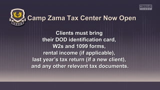 Camp Zama Tax Center Now Open
Clients must bring
their DOD identification card,
W2s and 1099 forms,
rental income (if applicable),
last year’s tax return (if a new client),
and any other relevant tax documents.

 