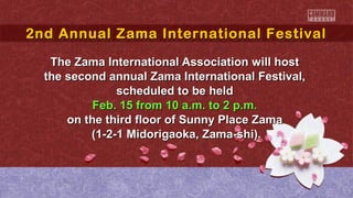 2nd Annual Zama International Festival
2nd Annual Zama International Festival
The Zama International Association will host
the second annual Zama International Festival,
scheduled to be held
Feb. 15 from 10 a.m. to 2 p.m.
on the third floor of Sunny Place Zama
(1-2-1 Midorigaoka, Zama-shi).

 