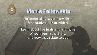 Men’s Fellowship
No prerequisites. Join any time.
Free study guide provided.
Learn about the trials and triumphs
of real men in the Bible,
and how they relate to you.

 