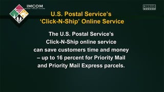 U.S. Postal Service’s
‘Click-N-Ship’ Online Service
The U.S. Postal Service’s
Click-N-Ship online service
can save customers time and money
– up to 16 percent for Priority Mail
and Priority Mail Express parcels.

 