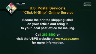 U.S. Postal Service’s
“Click-N-Ship” Online Service
Secure the printed shipping label
on your article and bring it
to your local post office for mailing.
Call 263-8593 or
visit the USPS website at www.usps.com
for more information.

 