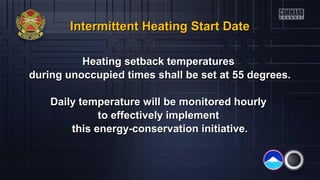 Intermittent Heating Start Date
Heating setback temperatures
during unoccupied times shall be set at 55 degrees.
Daily temperature will be monitored hourly
to effectively implement
this energy-conservation initiative.

 