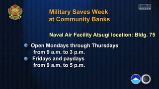 Military Saves Week
at Community Banks
Naval Air Facility Atsugi location: Bldg. 75
Open Mondays through Thursdays
from 9 a.m. to 3 p.m.
Fridays and paydays
from 9 a.m. to 5 p.m.

 