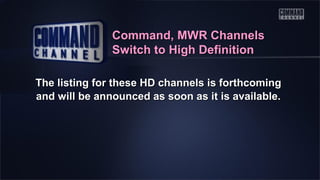 Command, MWR Channels
Switch to High Definition
The listing for these HD channels is forthcoming
and will be announced as soon as it is available.

 