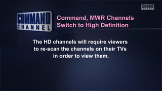 Command, MWR Channels
Switch to High Definition
The HD channels will require viewers
to re-scan the channels on their TVs
in order to view them.

 