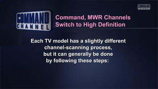 Command, MWR Channels
Switch to High Definition
Each TV model has a slightly different
channel-scanning process,
but it can generally be done
by following these steps:

 