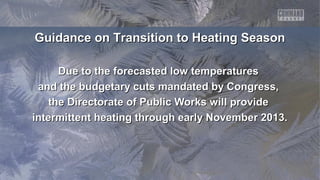 Guidance on Transition to Heating Season
Due to the forecasted low temperatures
and the budgetary cuts mandated by Congress,
the Directorate of Public Works will provide
intermittent heating through early November 2013.

 