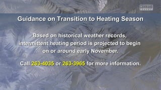 Guidance on Transition to Heating Season
Based on historical weather records,
intermittent heating period is projected to begin
on or around early November.
Call 263-4035 or 263-3965 for more information.

 