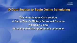 ID Card Section to Begin Online Scheduling
ID Card Section to Begin Online Scheduling
The Identification Card section
at Camp Zama’s Military Personnel Division
will begin using
the online RAPIDS appointment scheduler.

 