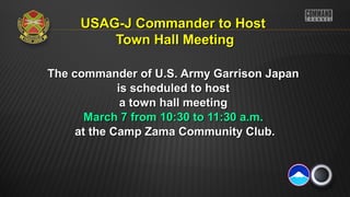 USAG-J Commander to Host
Town Hall Meeting
The commander of U.S. Army Garrison Japan
is scheduled to host
a town hall meeting
March 7 from 10:30 to 11:30 a.m.
at the Camp Zama Community Club.

 