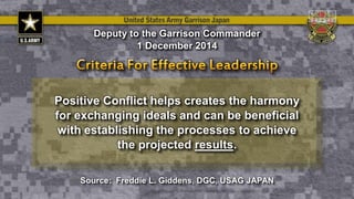 Positive Conflict helps creates the harmony
for exchanging ideals and can be beneficial
with establishing the processes to achieve
the projected results.
Deputy to the Garrison Commander
1 December 2014
Source: Freddie L. Giddens, DGC, USAG JAPAN
 
