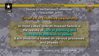 In most cases, overall mission failure is
the results of lack of planning and
the lack of attention to details.
Each mission is based on various processes
and phases.
Deputy to the Garrison Commander
1 December 2014
Source: Freddie L. Giddens, DGC, USAG JAPAN
 