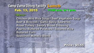 ~Menu~
Chicken Wild Rice Soup / Beef Vegetable Soup
Beef & Broccoli / Garlic Spicy Spareribs
Roast Turkey / Savory Bread Dressing
Paprika Buttered Potatoes / Steamed Rice
Buttered Corn
Seasoned Monaco Blend
11:30 a.m. to 1 p.m.Feb. 13, 2015
Price : $5.55
 