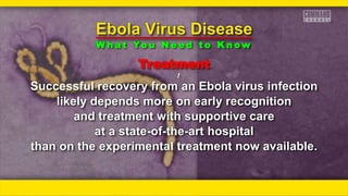 Treatment
ƒƒ
Successful recovery from an Ebola virus infection
likely depends more on early recognition
and treatment with supportive care
at a state-of-the-art hospital
than on the experimental treatment now available.
Ebola Virus Disease
W h a t Yo u N e e d t o K n o w
 