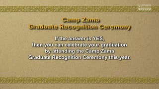 If the answer is YES,
then you can celebrate your graduation
by attending the Camp Zama
Graduate Recognition Ceremony this year.
 