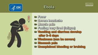 Ebola
Fever
Severe headache
Muscle pain
Feeling very tired (fatigue)
Vomiting and diarrhea develop
after 3–6 days
Weakness (can be severe)
Stomach pain
Unexplained bleeding or bruising
 
